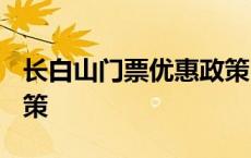 长白山门票优惠政策2022 长白山门票优惠政策 