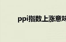 ppi指数上涨意味着什么 ppi指数 