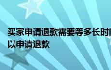 买家申请退款需要等多长时间才能申请退款 买家什么时候可以申请退款 