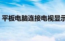 平板电脑连接电视显示屏 平板电脑连接电视 