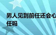 男人见到前任还会心动吗 男人会重新爱上前任吗 