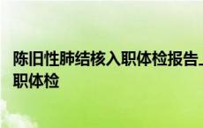 陈旧性肺结核入职体检报告上面都会怎么写 陈旧性肺结核入职体检 