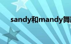 sandy和mandy舞蹈 sandy和mandy 