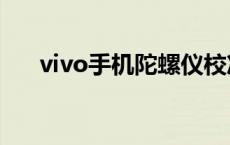 vivo手机陀螺仪校准 手机陀螺仪校准 