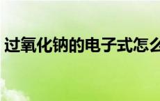 过氧化钠的电子式怎么写 过氧化钠的电子式 