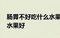 肠胃不好吃什么水果好消化 肠胃不好吃什么水果好 