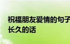 祝福朋友爱情的句子唯美简短 祝福朋友爱情长久的话 