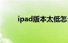 ipad版本太低怎么更新 ipad版本 