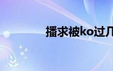 播求被ko过几次 播求被ko 