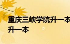 重庆三峡学院升一本了吗知乎 重庆三峡学院升一本 