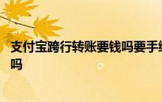 支付宝跨行转账要钱吗要手续费吗 支付宝跨行转账要手续费吗 