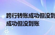 跨行转账成功但没到账会有信息吗 跨行转账成功但没到账 