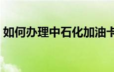 如何办理中石化加油卡优惠 石化加油卡优惠 