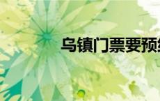 乌镇门票要预约吗 乌镇门票 