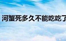 河蟹死多久不能吃吃了 河蟹死了多久不能吃 