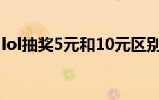 lol抽奖5元和10元区别 lol5元抽奖活动2015 