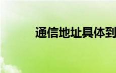 通信地址具体到哪里? 通信地址 