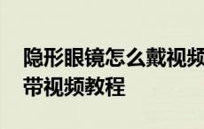 隐形眼镜怎么戴视频教程新手 隐形眼镜怎么带视频教程 