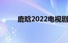 鹿晗2022电视剧 鹿晗最新电视剧 