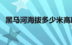 黑马河海拔多少米高度 黑马河海拔多少米 