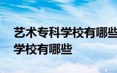 艺术专科学校有哪些分数多少左右 艺术专科学校有哪些 