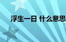 浮生一日 什么意思 浮生一日什么意思 