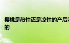 樱桃是热性还是凉性的产后吃要加热吗 樱桃是热性还是凉性的 