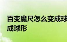 百变魔尺怎么变成球形60段 百变魔尺怎么变成球形 