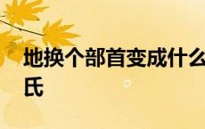 地换个部首变成什么姓氏 地换个部首变成姓氏 