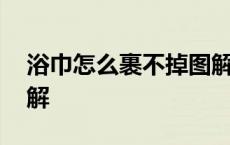 浴巾怎么裹不掉图解视频 浴巾怎么裹不掉图解 