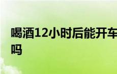 喝酒12小时后能开车吗 喝酒12小时可以开车吗 