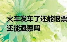 火车发车了还能退票吗 人没上车 火车发车了还能退票吗 