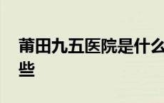 莆田九五医院是什么等级医院 莆田医院有哪些 