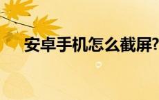 安卓手机怎么截屏? 安卓手机怎么截屏 