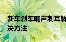 新车刹车响声刺耳解决方法 刹车响声刺耳解决方法 