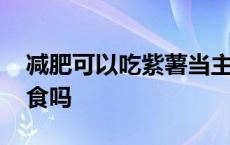 减肥可以吃紫薯当主食吗 减肥能吃紫薯当主食吗 