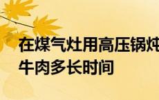 在煤气灶用高压锅炖牛肉多长时间 高压锅炖牛肉多长时间 