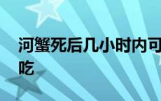 河蟹死后几小时内可食用 河蟹死了多久不能吃 