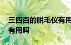 三四百的脱毛仪有用吗知乎 三四百的脱毛仪有用吗 