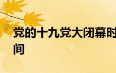 党的十九党大闭幕时间 党的十九召开闭幕时间 