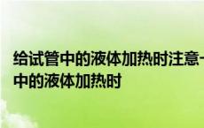 给试管中的液体加热时注意一定不能对着自己和他人 给试管中的液体加热时 