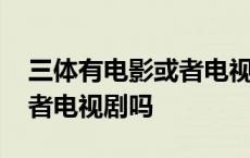 三体有电影或者电视剧吗知乎 三体有电影或者电视剧吗 