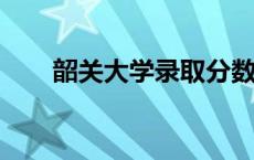 韶关大学录取分数线2023 韶关大学 