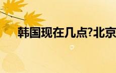 韩国现在几点?北京时间 韩国现在几点 