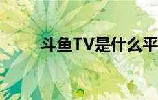 斗鱼TV是什么平台 斗鱼tv是什么 