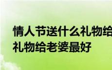 情人节送什么礼物给老婆好呢 情人节送什么礼物给老婆最好 