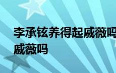 李承铉养得起戚薇吗是真的吗 李承铉养得起戚薇吗 