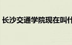 长沙交通学院现在叫什么名字 长沙交通学院 