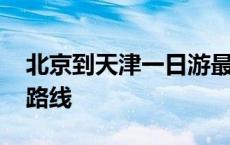 北京到天津一日游最佳路线 天津一日游最佳路线 