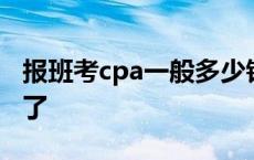 报班考cpa一般多少钱 报一个cpa班要多少钱了 